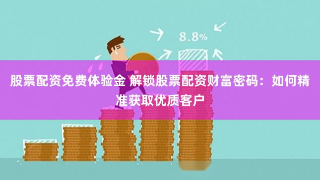 股票配资免费体验金 解锁股票配资财富密码：如何精准获取优质客户