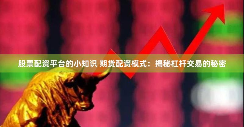 股票配资平台的小知识 期货配资模式：揭秘杠杆交易的秘密