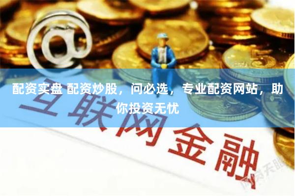 配资实盘 配资炒股，问必选，专业配资网站，助你投资无忧