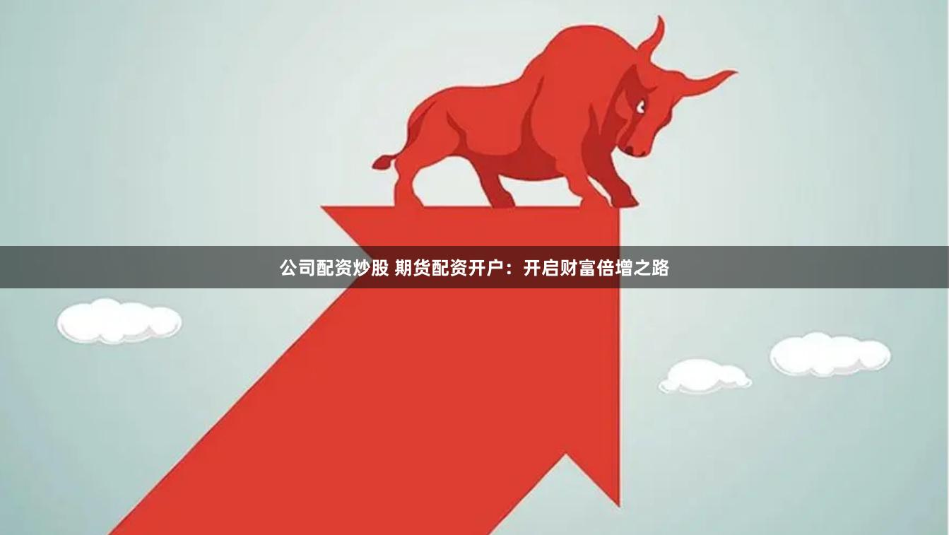 公司配资炒股 期货配资开户：开启财富倍增之路