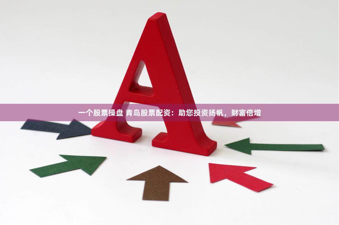 一个股票操盘 青岛股票配资：助您投资扬帆，财富倍增