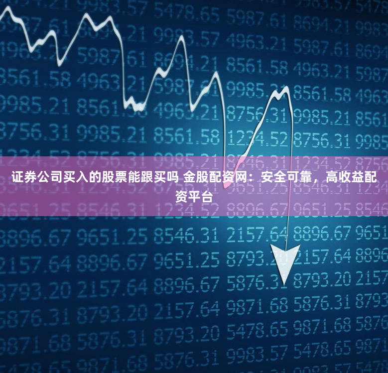 证券公司买入的股票能跟买吗 金股配资网：安全可靠，高收益配资平台