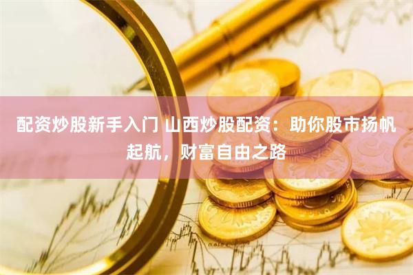 配资炒股新手入门 山西炒股配资：助你股市扬帆起航，财富自由之路