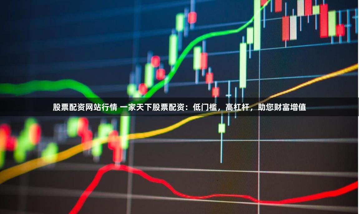 股票配资网站行情 一家天下股票配资：低门槛，高杠杆，助您财富增值