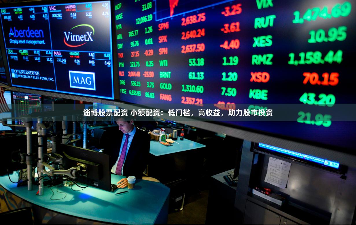 淄博股票配资 小额配资：低门槛，高收益，助力股市投资