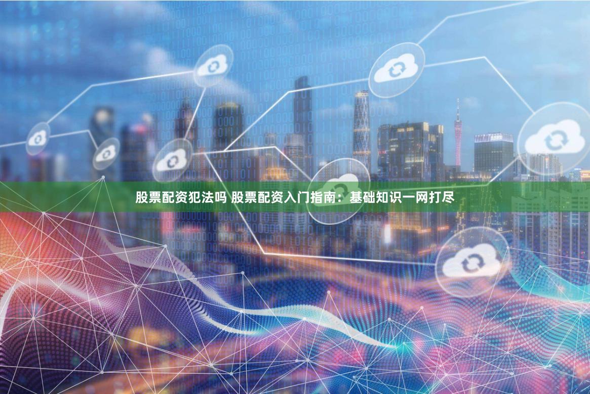 股票配资犯法吗 股票配资入门指南：基础知识一网打尽