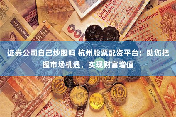 证券公司自己炒股吗 杭州股票配资平台：助您把握市场机遇，实现财富增值
