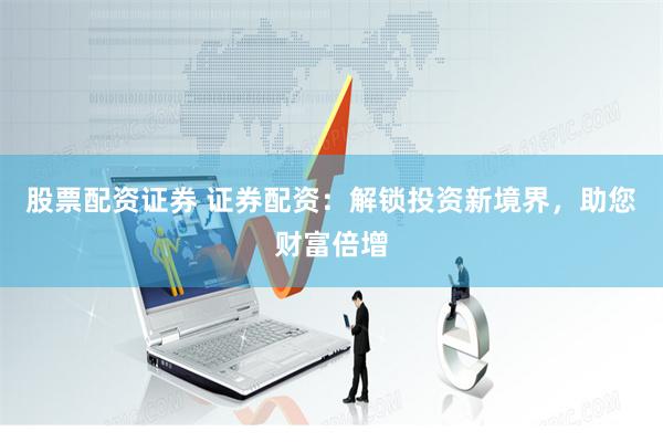 股票配资证券 证券配资：解锁投资新境界，助您财富倍增
