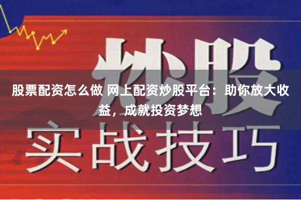 股票配资怎么做 网上配资炒股平台：助你放大收益，成就投资梦想