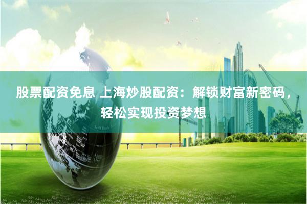 股票配资免息 上海炒股配资：解锁财富新密码，轻松实现投资梦想