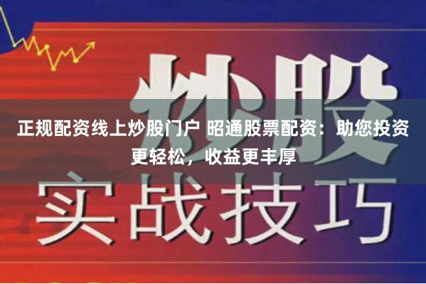 正规配资线上炒股门户 昭通股票配资:助您投资更轻松,收益更丰厚