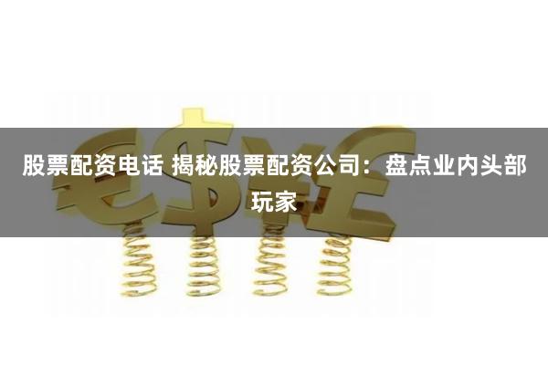 股票配资电话 揭秘股票配资公司：盘点业内头部玩家