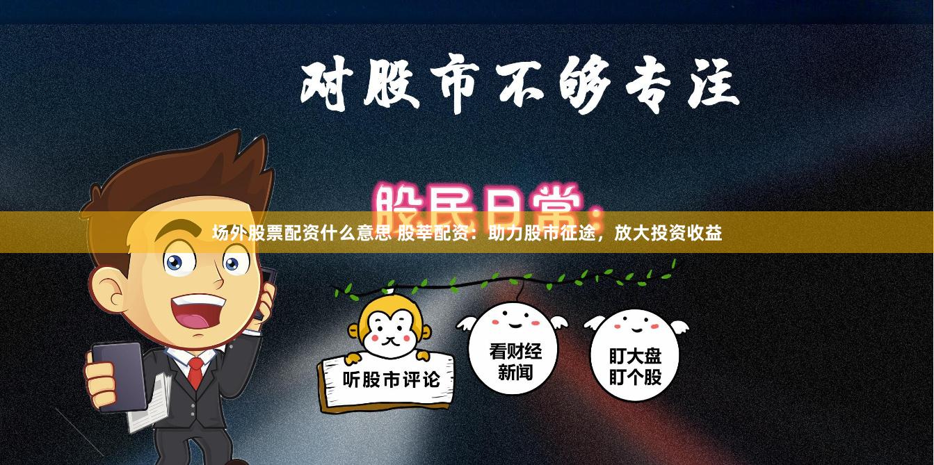 场外股票配资什么意思 股莘配资：助力股市征途，放大投资收益