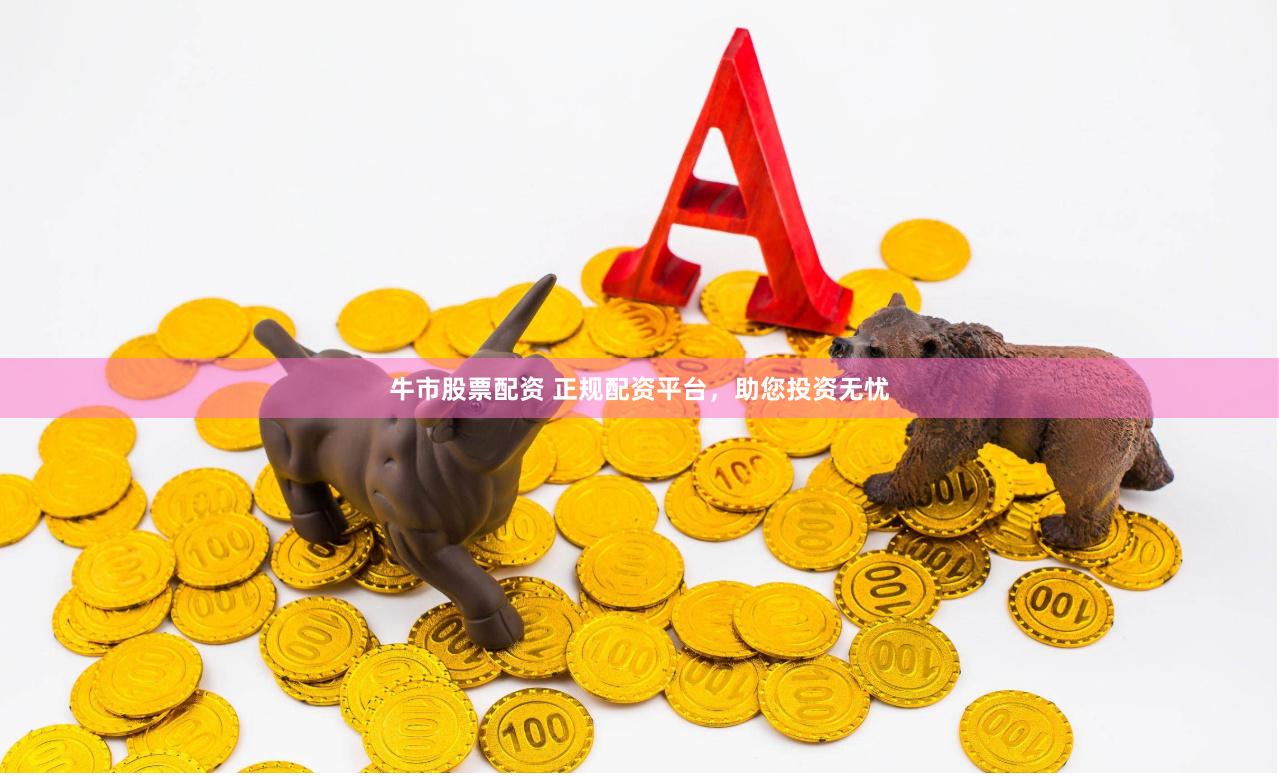 牛市股票配资 正规配资平台，助您投资无忧