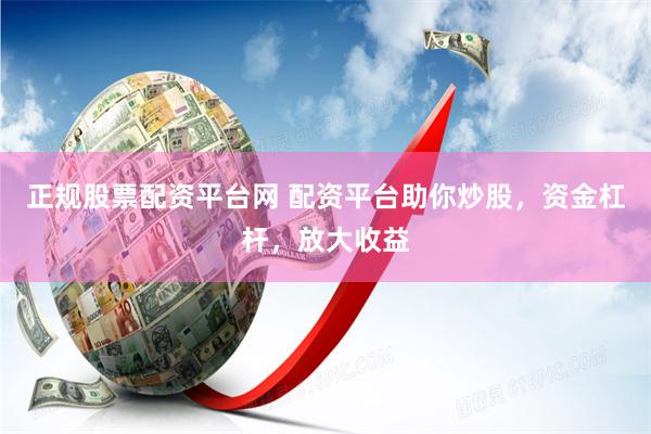正规股票配资平台网 配资平台助你炒股，资金杠杆，放大收益