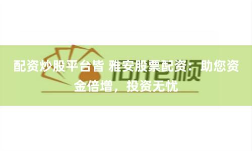 配资炒股平台皆 雅安股票配资：助您资金倍增，投资无忧
