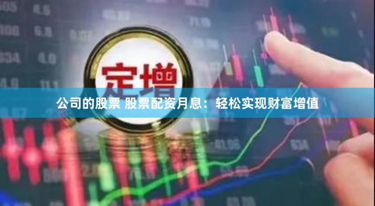 公司的股票 股票配资月息：轻松实现财富增值