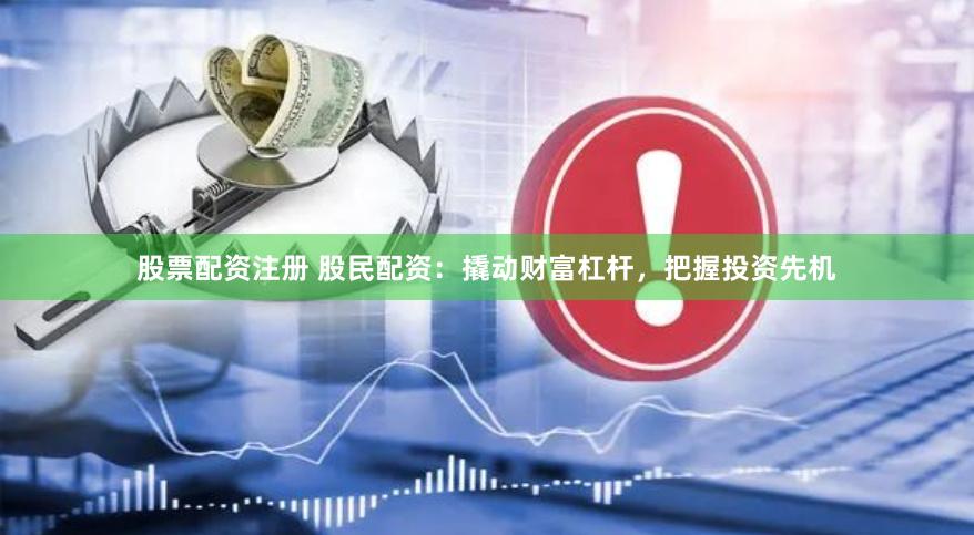 股票配资注册 股民配资：撬动财富杠杆，把握投资先机