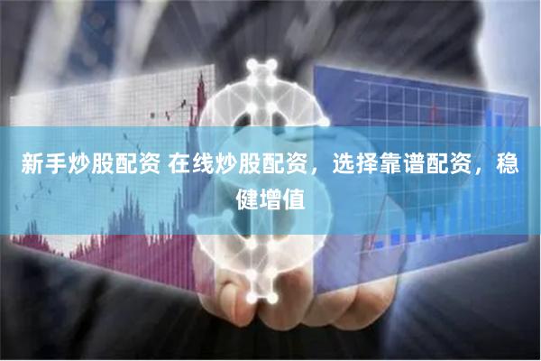 新手炒股配资 在线炒股配资，选择靠谱配资，稳健增值
