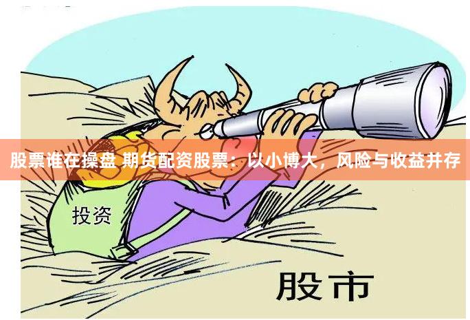 股票谁在操盘 期货配资股票：以小博大，风险与收益并存