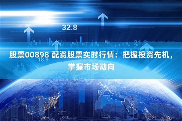 股票00898 配资股票实时行情：把握投资先机，掌握市场动向