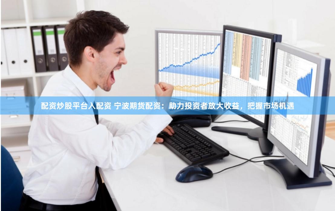 配资炒股平台入配资 宁波期货配资：助力投资者放大收益，把握市场机遇