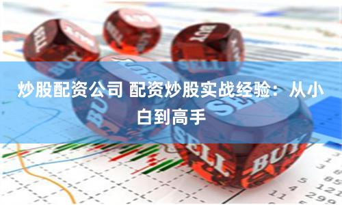 炒股配资公司 配资炒股实战经验：从小白到高手