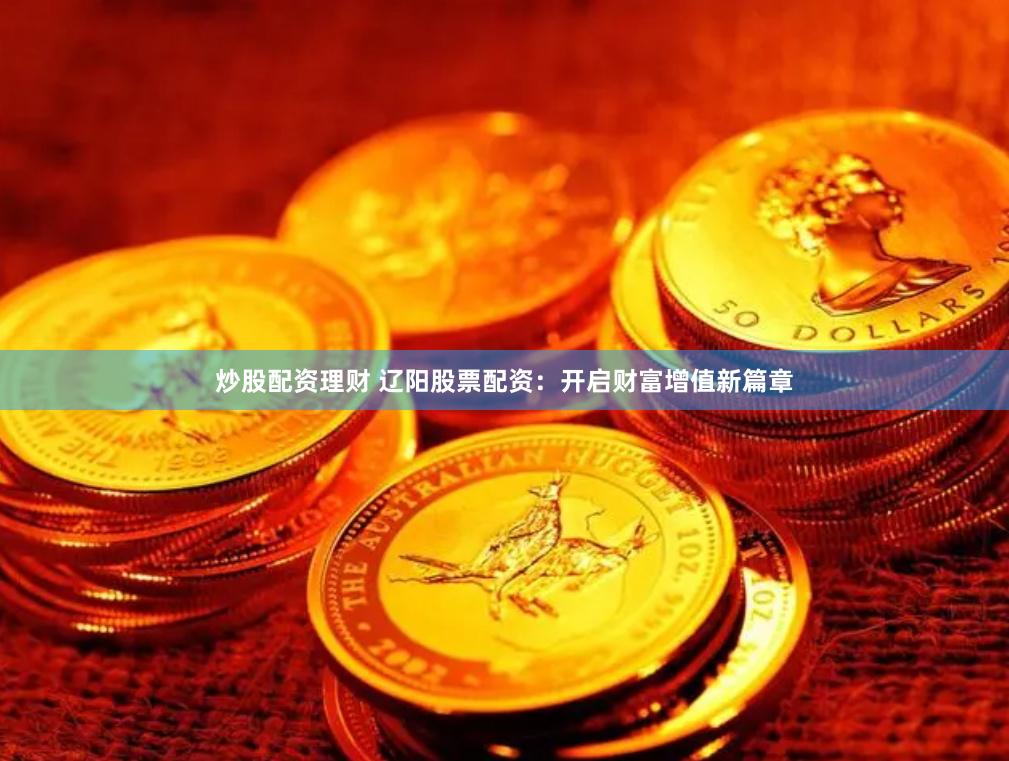 炒股配资理财 辽阳股票配资：开启财富增值新篇章