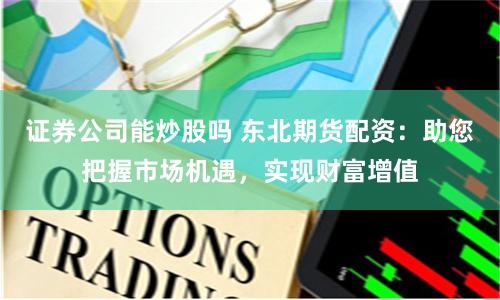 证券公司能炒股吗 东北期货配资：助您把握市场机遇，实现财富增值