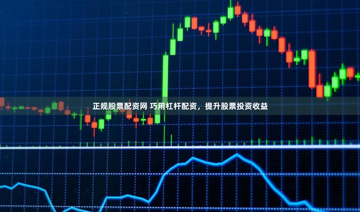 正规股票配资网 巧用杠杆配资，提升股票投资收益