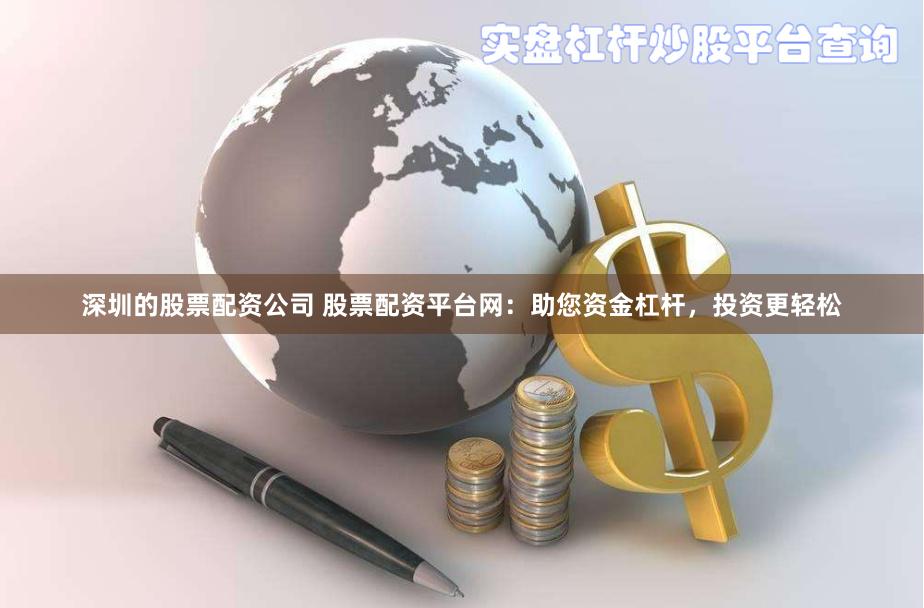 深圳的股票配资公司 股票配资平台网：助您资金杠杆，投资更轻松