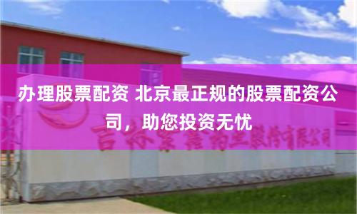 办理股票配资 北京最正规的股票配资公司，助您投资无忧