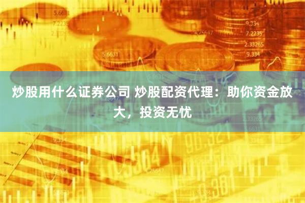 炒股用什么证券公司 炒股配资代理：助你资金放大，投资无忧