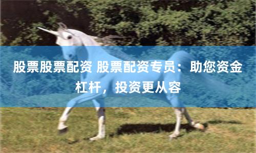 股票股票配资 股票配资专员：助您资金杠杆，投资更从容