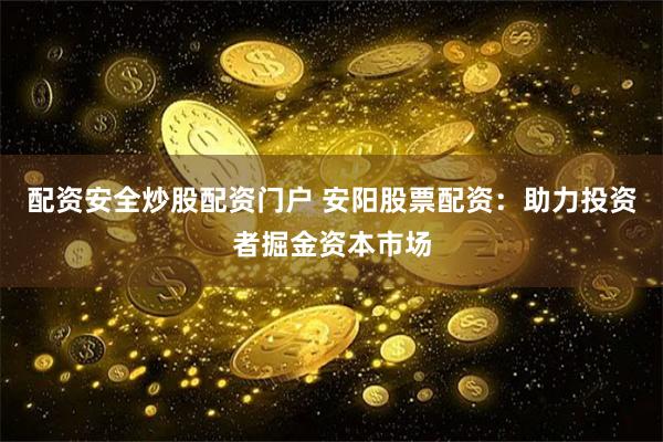 配资安全炒股配资门户 安阳股票配资：助力投资者掘金资本市场