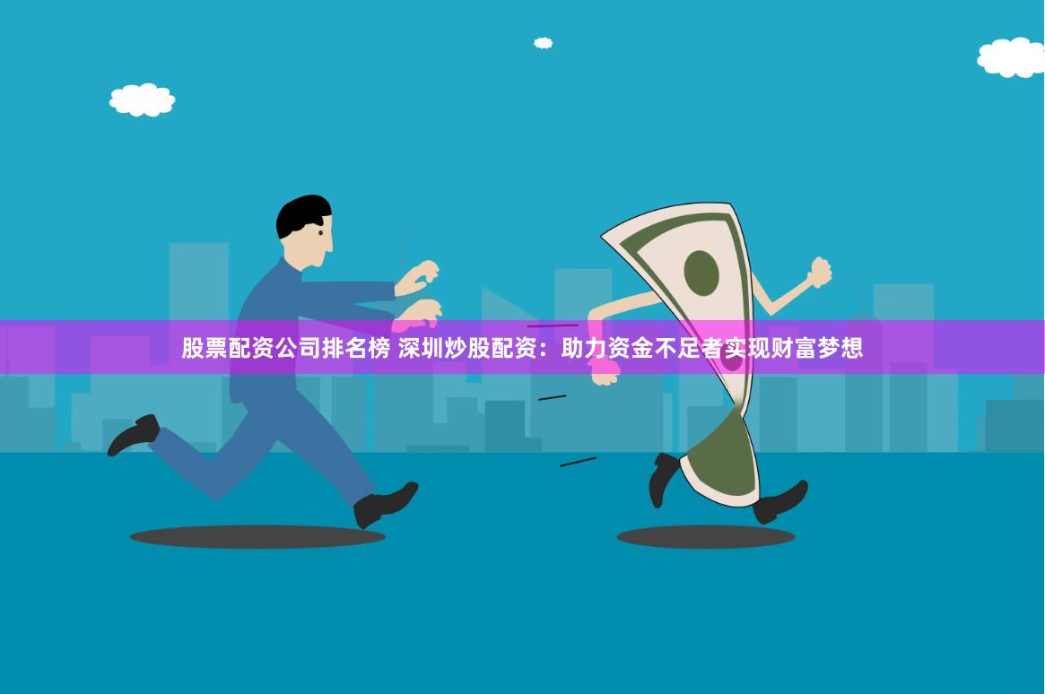 股票配资公司排名榜 深圳炒股配资：助力资金不足者实现财富梦想