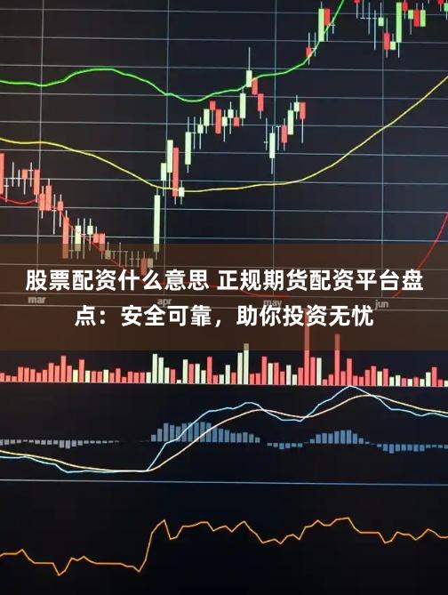 股票配资什么意思 正规期货配资平台盘点：安全可靠，助你投资无忧