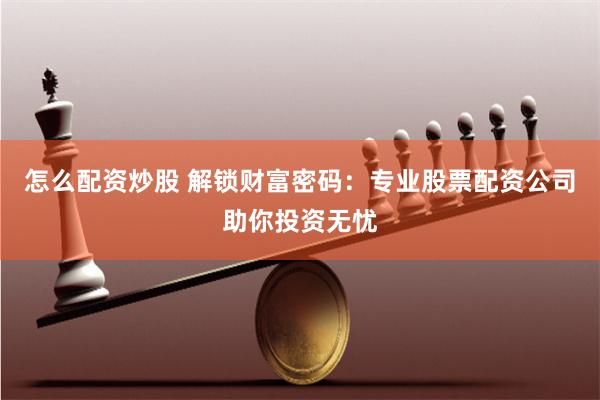 怎么配资炒股 解锁财富密码：专业股票配资公司助你投资无忧