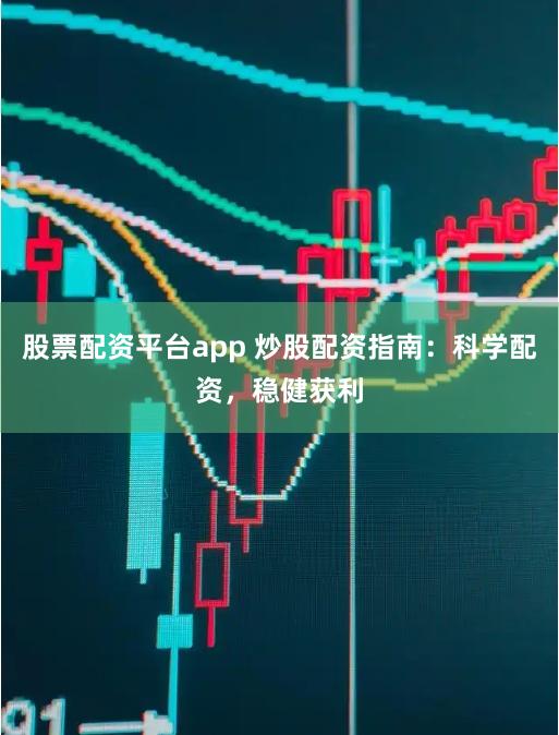 股票配资平台app 炒股配资指南：科学配资，稳健获利