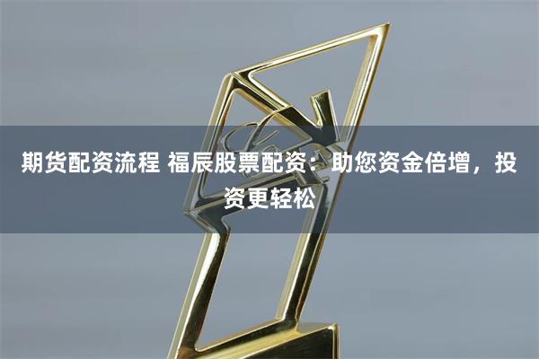 期货配资流程 福辰股票配资：助您资金倍增，投资更轻松