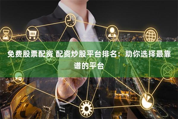 免费股票配资 配资炒股平台排名：助你选择最靠谱的平台