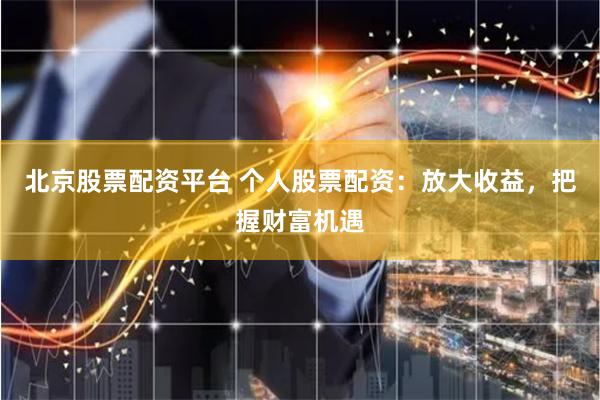 北京股票配资平台 个人股票配资：放大收益，把握财富机遇