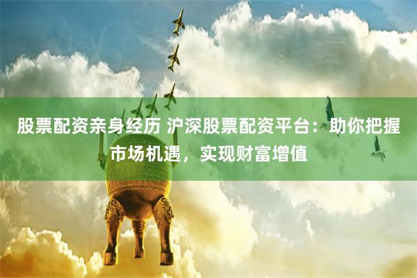 股票配资亲身经历 沪深股票配资平台：助你把握市场机遇，实现财富增值