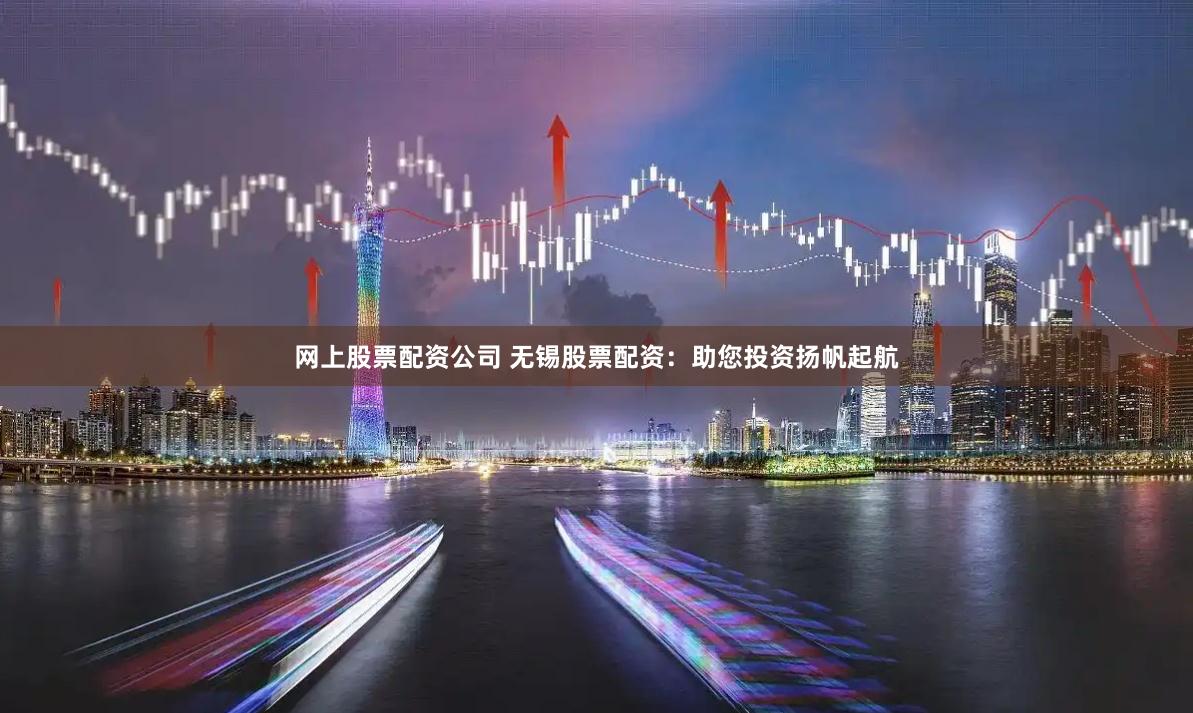 网上股票配资公司 无锡股票配资：助您投资扬帆起航