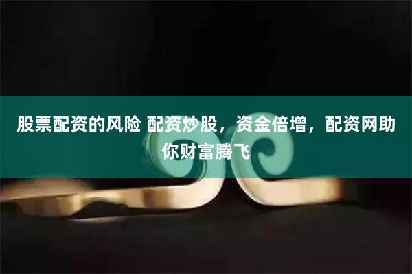 股票配资的风险 配资炒股，资金倍增，配资网助你财富腾飞