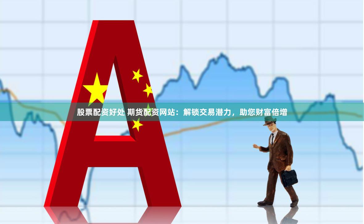 股票配资好处 期货配资网站：解锁交易潜力，助您财富倍增