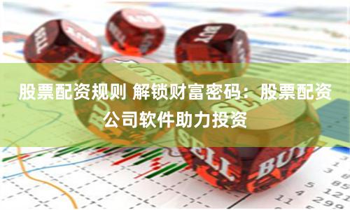 股票配资规则 解锁财富密码：股票配资公司软件助力投资