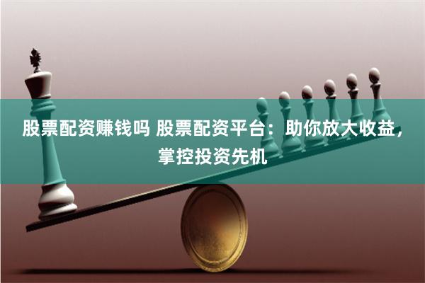 股票配资赚钱吗 股票配资平台：助你放大收益，掌控投资先机