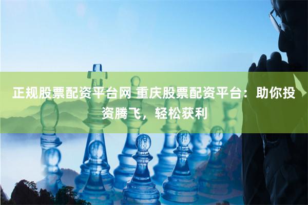 正规股票配资平台网 重庆股票配资平台：助你投资腾飞，轻松获利