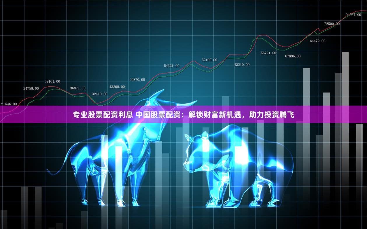 专业股票配资利息 中国股票配资：解锁财富新机遇，助力投资腾飞